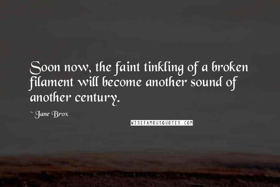 Jane Brox Quotes: Soon now, the faint tinkling of a broken filament will become another sound of another century.