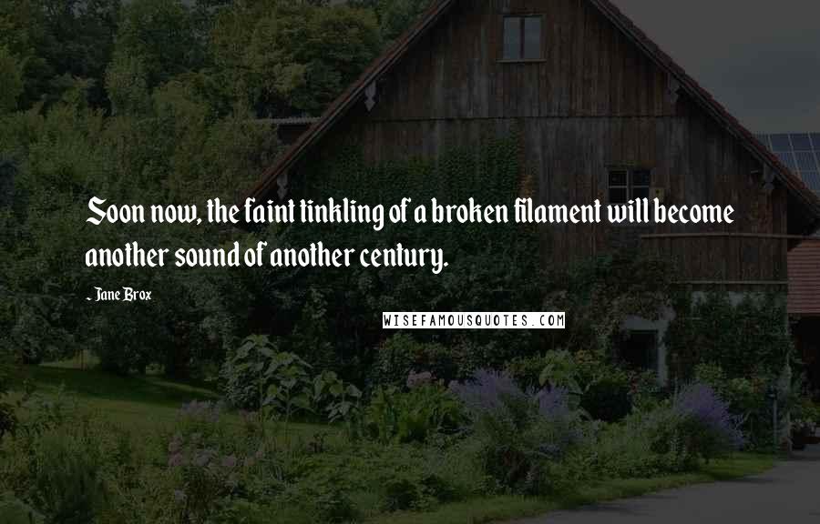 Jane Brox Quotes: Soon now, the faint tinkling of a broken filament will become another sound of another century.