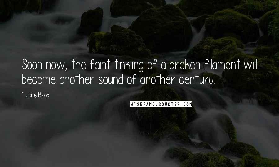 Jane Brox Quotes: Soon now, the faint tinkling of a broken filament will become another sound of another century.