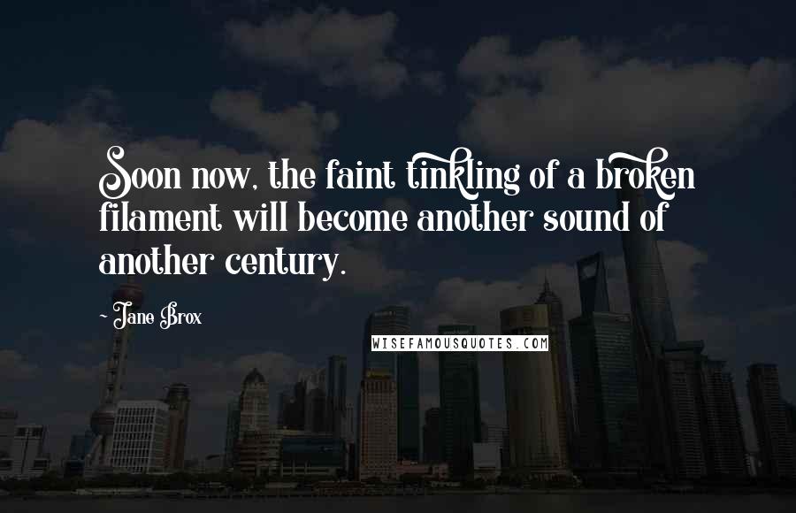 Jane Brox Quotes: Soon now, the faint tinkling of a broken filament will become another sound of another century.