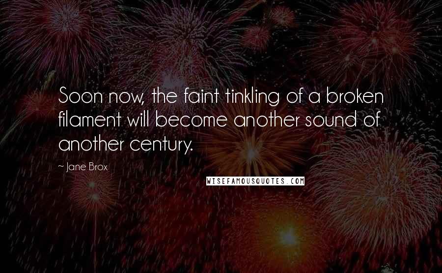 Jane Brox Quotes: Soon now, the faint tinkling of a broken filament will become another sound of another century.