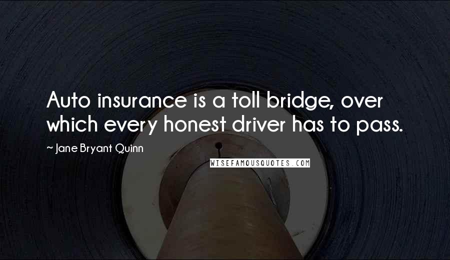 Jane Bryant Quinn Quotes: Auto insurance is a toll bridge, over which every honest driver has to pass.
