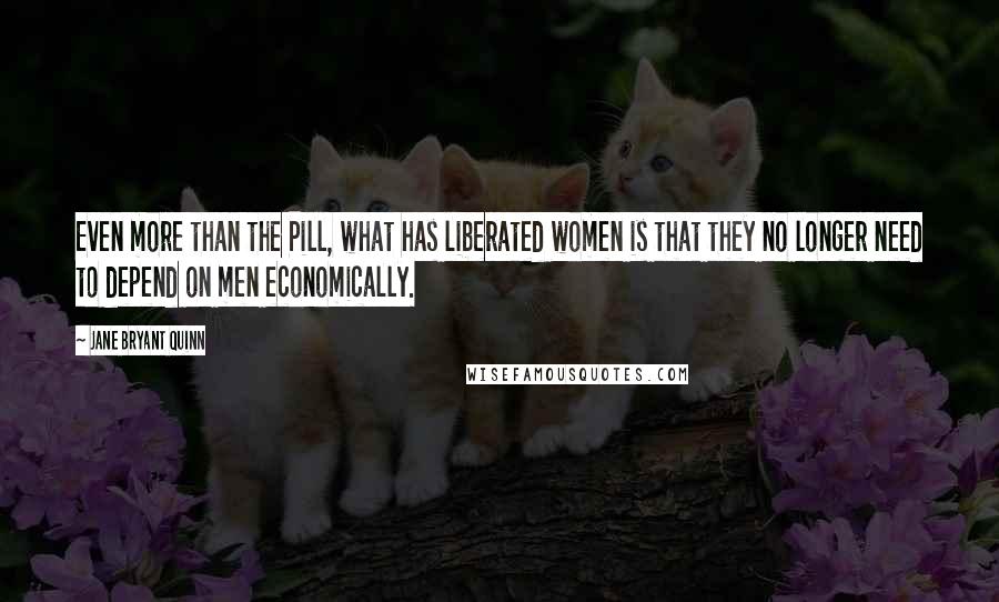 Jane Bryant Quinn Quotes: Even more than the Pill, what has liberated women is that they no longer need to depend on men economically.