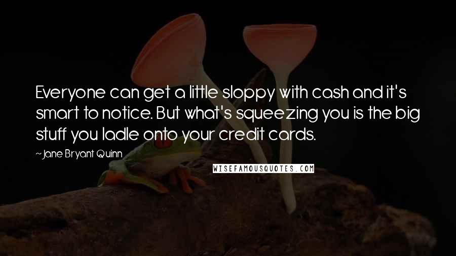 Jane Bryant Quinn Quotes: Everyone can get a little sloppy with cash and it's smart to notice. But what's squeezing you is the big stuff you ladle onto your credit cards.