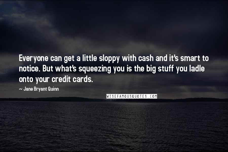 Jane Bryant Quinn Quotes: Everyone can get a little sloppy with cash and it's smart to notice. But what's squeezing you is the big stuff you ladle onto your credit cards.