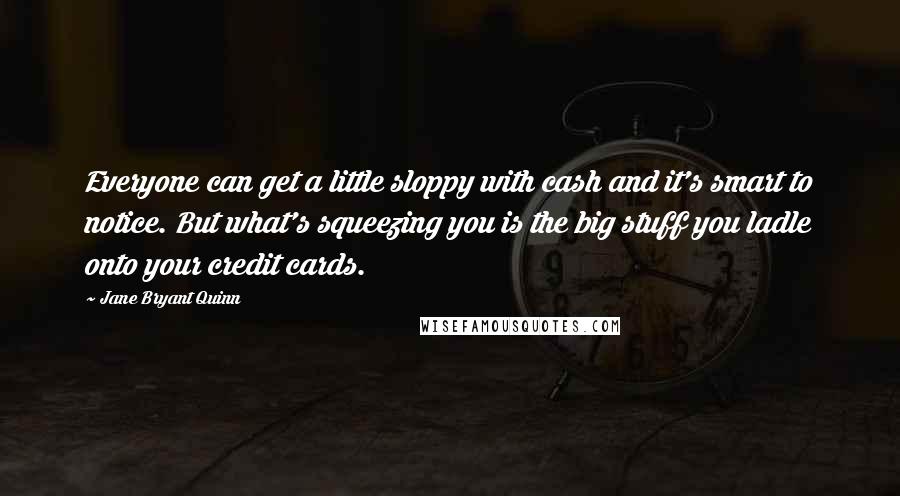 Jane Bryant Quinn Quotes: Everyone can get a little sloppy with cash and it's smart to notice. But what's squeezing you is the big stuff you ladle onto your credit cards.