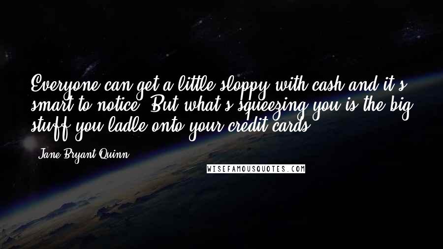 Jane Bryant Quinn Quotes: Everyone can get a little sloppy with cash and it's smart to notice. But what's squeezing you is the big stuff you ladle onto your credit cards.
