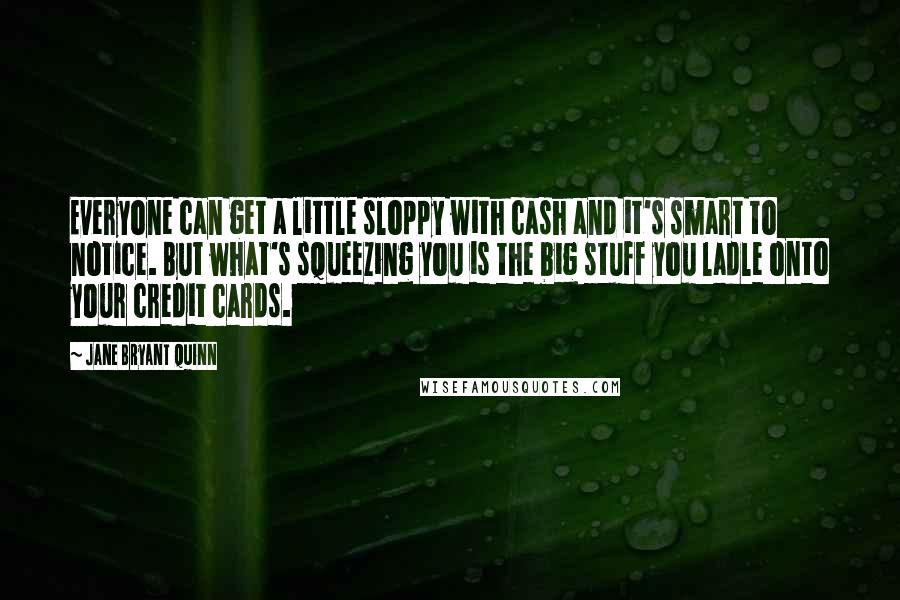Jane Bryant Quinn Quotes: Everyone can get a little sloppy with cash and it's smart to notice. But what's squeezing you is the big stuff you ladle onto your credit cards.