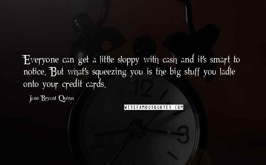 Jane Bryant Quinn Quotes: Everyone can get a little sloppy with cash and it's smart to notice. But what's squeezing you is the big stuff you ladle onto your credit cards.