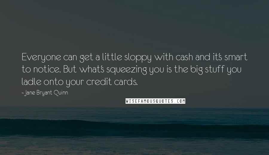 Jane Bryant Quinn Quotes: Everyone can get a little sloppy with cash and it's smart to notice. But what's squeezing you is the big stuff you ladle onto your credit cards.