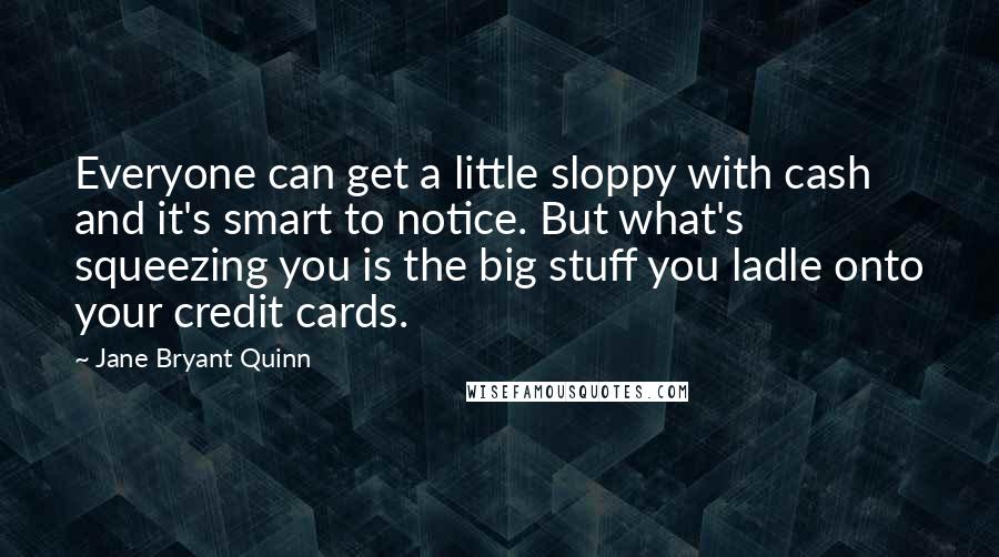 Jane Bryant Quinn Quotes: Everyone can get a little sloppy with cash and it's smart to notice. But what's squeezing you is the big stuff you ladle onto your credit cards.