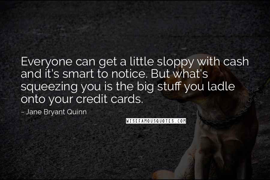 Jane Bryant Quinn Quotes: Everyone can get a little sloppy with cash and it's smart to notice. But what's squeezing you is the big stuff you ladle onto your credit cards.