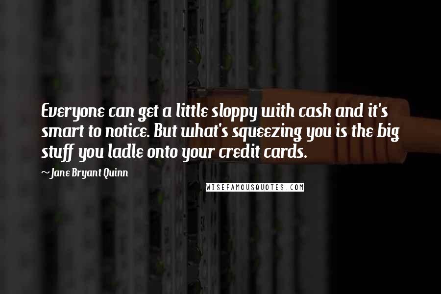 Jane Bryant Quinn Quotes: Everyone can get a little sloppy with cash and it's smart to notice. But what's squeezing you is the big stuff you ladle onto your credit cards.