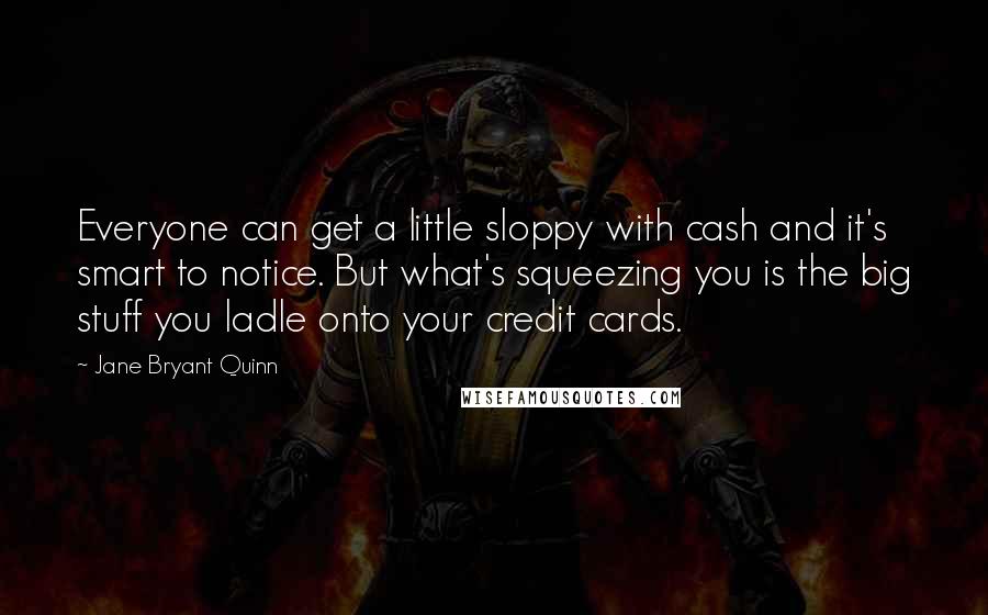 Jane Bryant Quinn Quotes: Everyone can get a little sloppy with cash and it's smart to notice. But what's squeezing you is the big stuff you ladle onto your credit cards.
