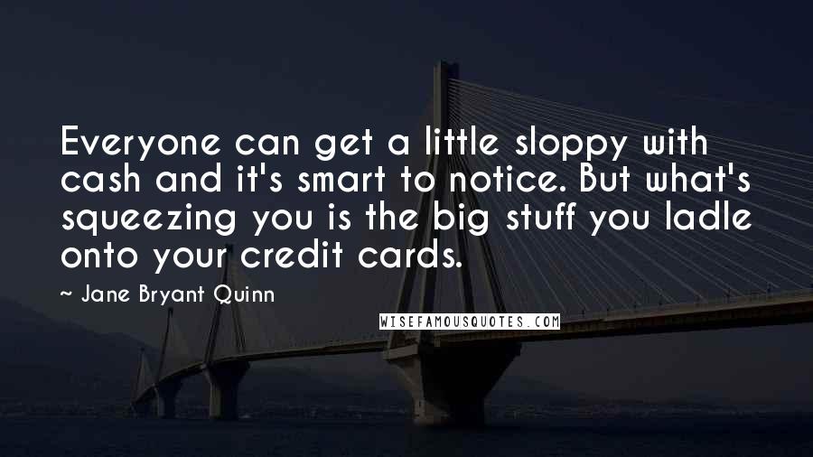 Jane Bryant Quinn Quotes: Everyone can get a little sloppy with cash and it's smart to notice. But what's squeezing you is the big stuff you ladle onto your credit cards.