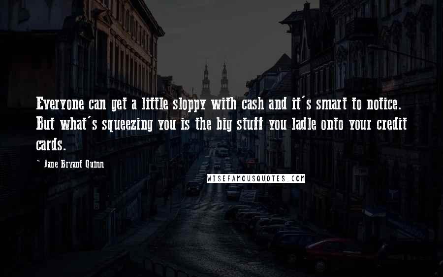 Jane Bryant Quinn Quotes: Everyone can get a little sloppy with cash and it's smart to notice. But what's squeezing you is the big stuff you ladle onto your credit cards.