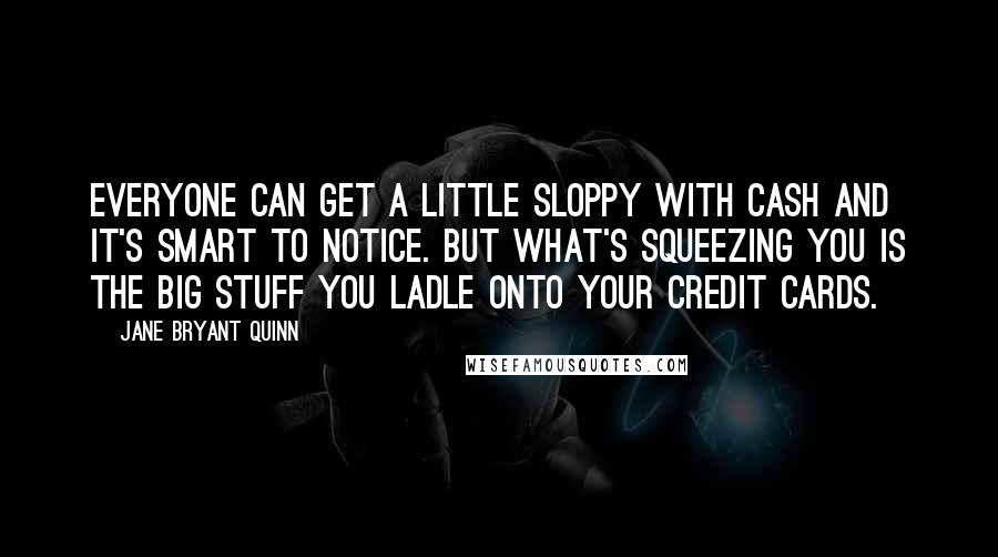 Jane Bryant Quinn Quotes: Everyone can get a little sloppy with cash and it's smart to notice. But what's squeezing you is the big stuff you ladle onto your credit cards.