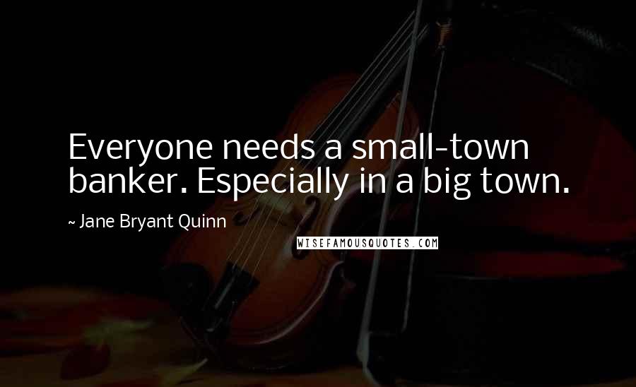 Jane Bryant Quinn Quotes: Everyone needs a small-town banker. Especially in a big town.