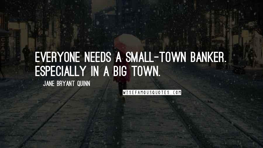 Jane Bryant Quinn Quotes: Everyone needs a small-town banker. Especially in a big town.