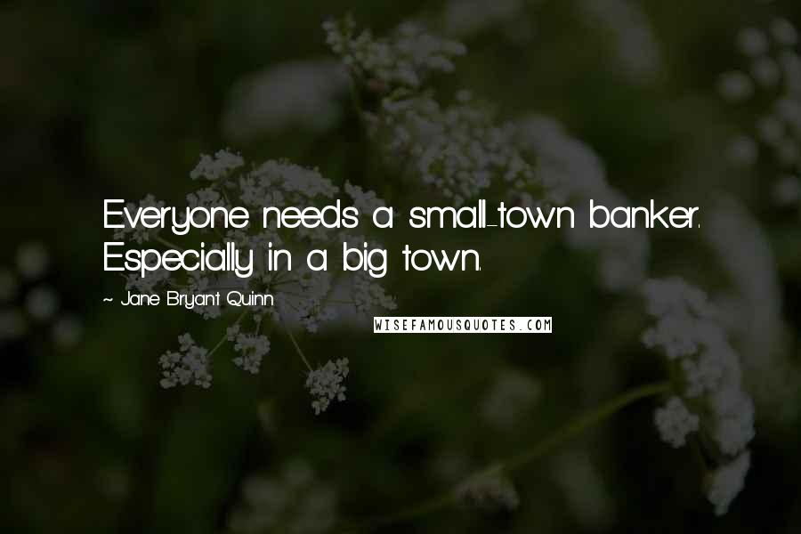 Jane Bryant Quinn Quotes: Everyone needs a small-town banker. Especially in a big town.