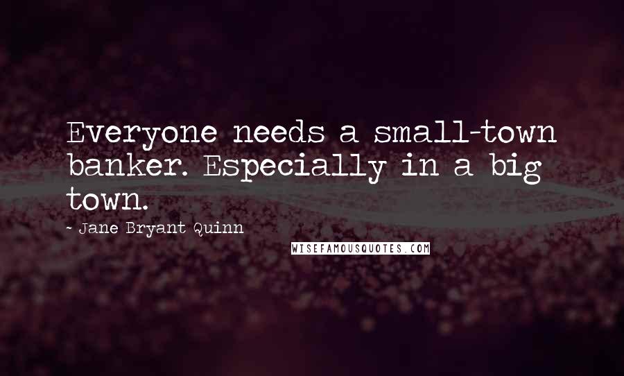 Jane Bryant Quinn Quotes: Everyone needs a small-town banker. Especially in a big town.