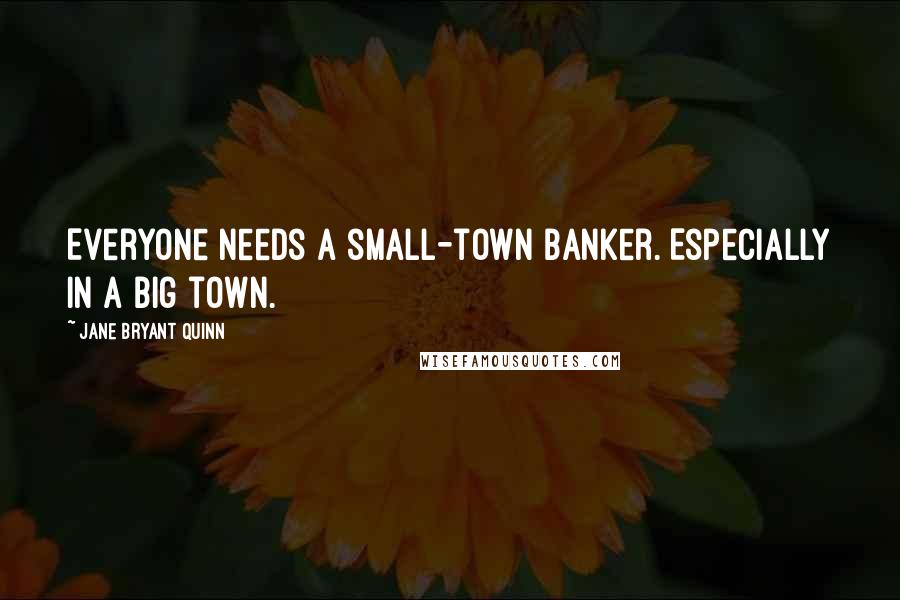 Jane Bryant Quinn Quotes: Everyone needs a small-town banker. Especially in a big town.