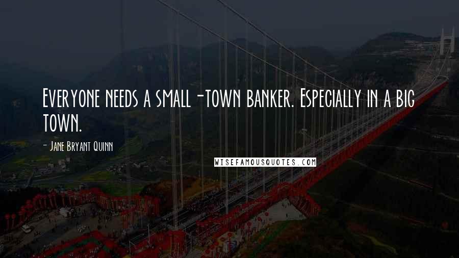 Jane Bryant Quinn Quotes: Everyone needs a small-town banker. Especially in a big town.