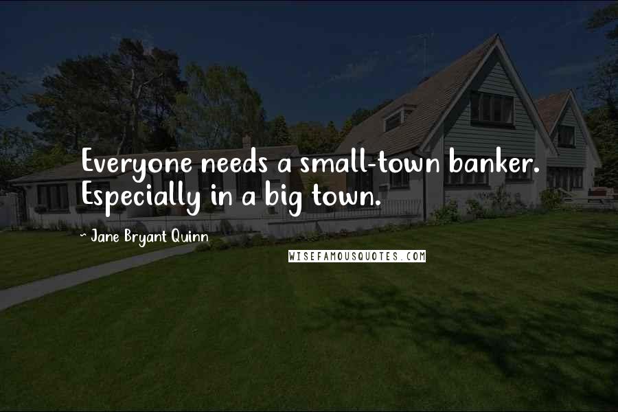 Jane Bryant Quinn Quotes: Everyone needs a small-town banker. Especially in a big town.