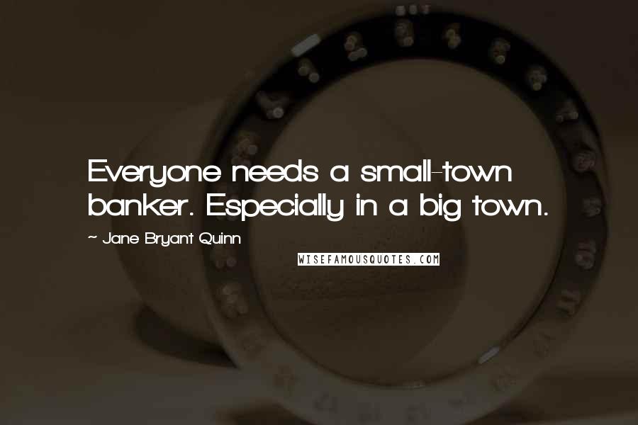 Jane Bryant Quinn Quotes: Everyone needs a small-town banker. Especially in a big town.