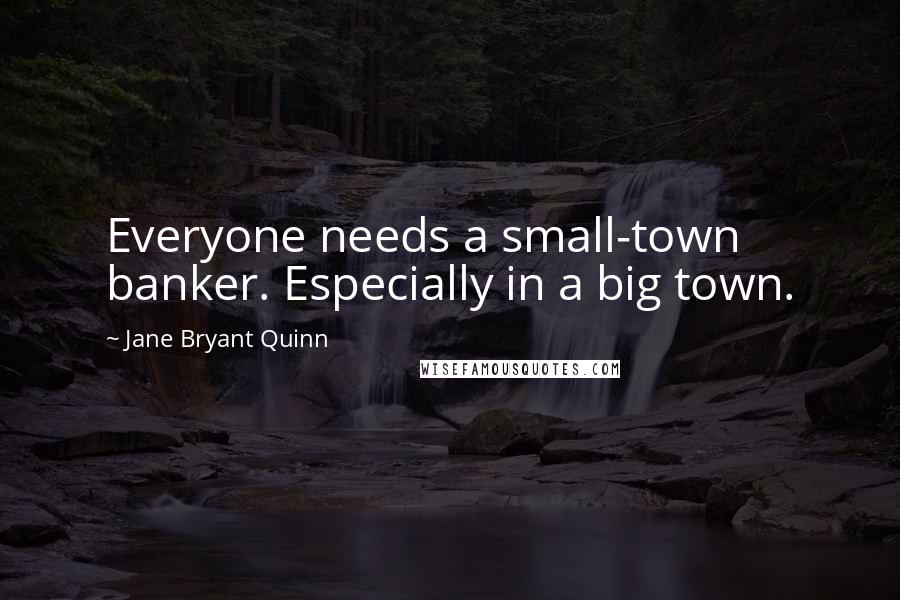 Jane Bryant Quinn Quotes: Everyone needs a small-town banker. Especially in a big town.