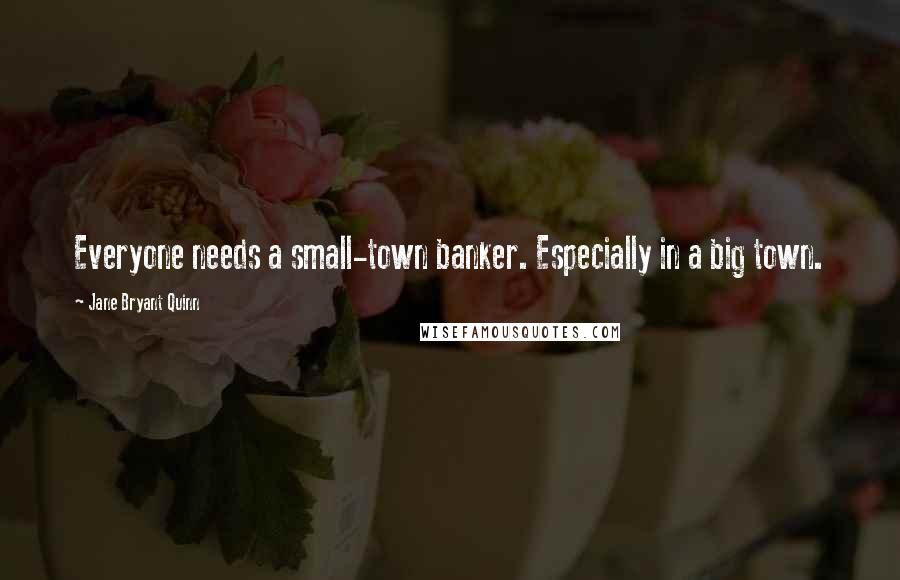 Jane Bryant Quinn Quotes: Everyone needs a small-town banker. Especially in a big town.