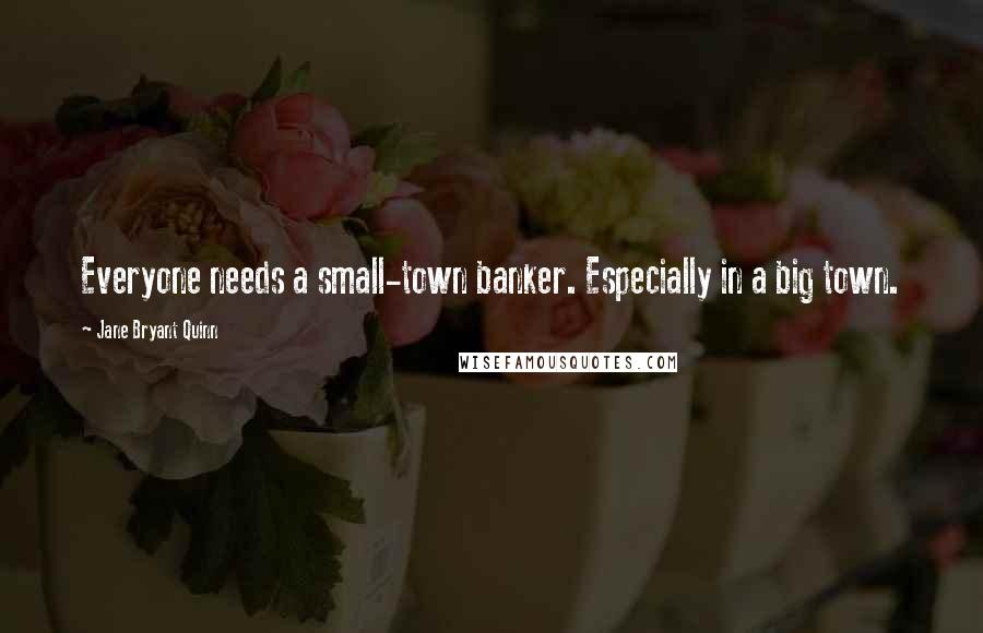 Jane Bryant Quinn Quotes: Everyone needs a small-town banker. Especially in a big town.