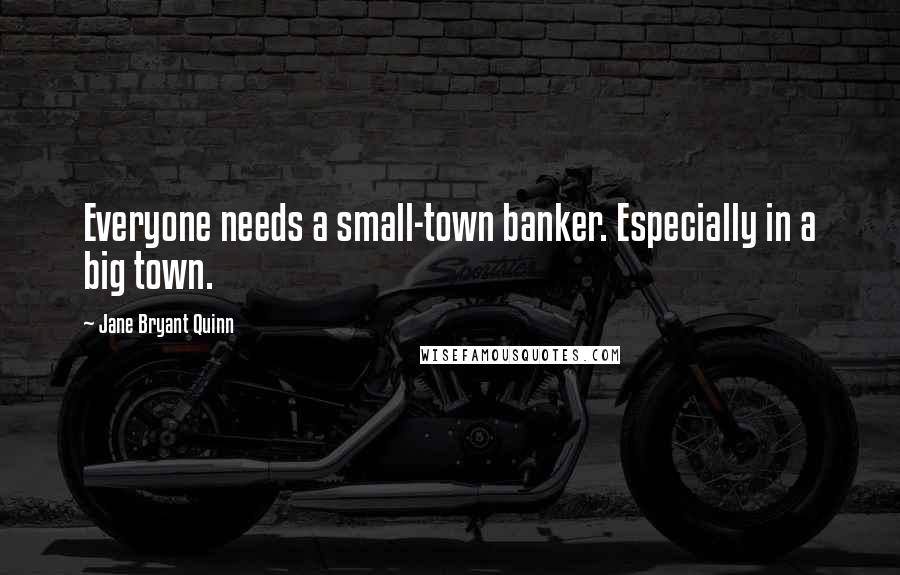 Jane Bryant Quinn Quotes: Everyone needs a small-town banker. Especially in a big town.