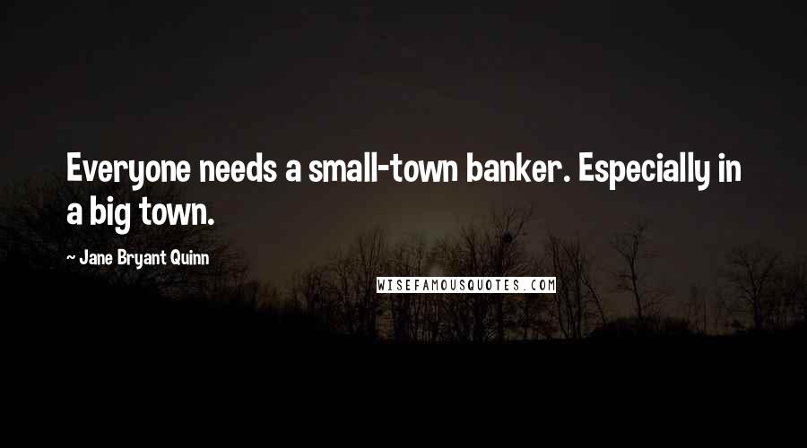 Jane Bryant Quinn Quotes: Everyone needs a small-town banker. Especially in a big town.