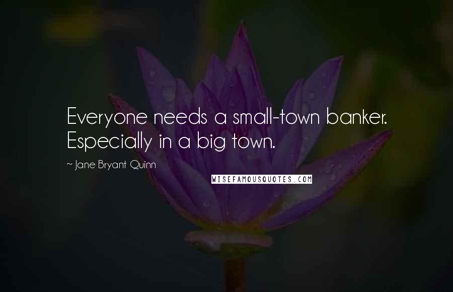 Jane Bryant Quinn Quotes: Everyone needs a small-town banker. Especially in a big town.