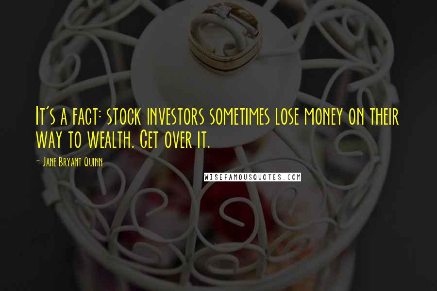 Jane Bryant Quinn Quotes: It's a fact: stock investors sometimes lose money on their way to wealth. Get over it.