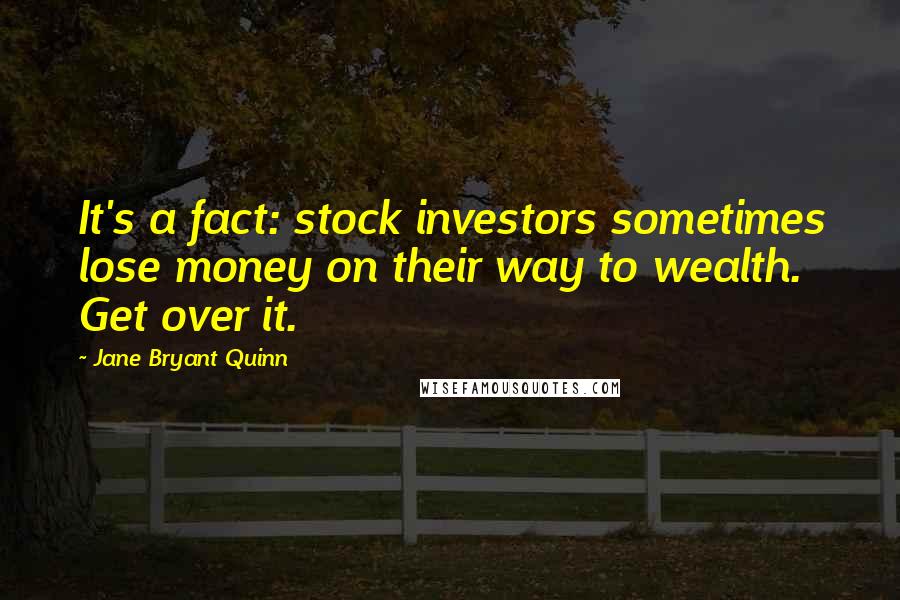 Jane Bryant Quinn Quotes: It's a fact: stock investors sometimes lose money on their way to wealth. Get over it.