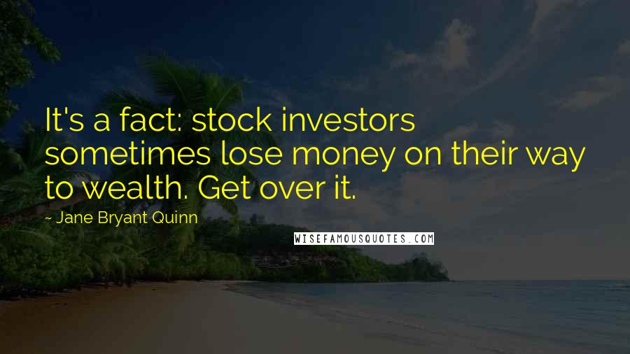 Jane Bryant Quinn Quotes: It's a fact: stock investors sometimes lose money on their way to wealth. Get over it.