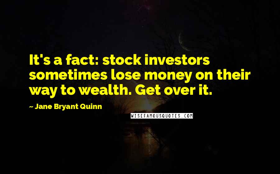 Jane Bryant Quinn Quotes: It's a fact: stock investors sometimes lose money on their way to wealth. Get over it.