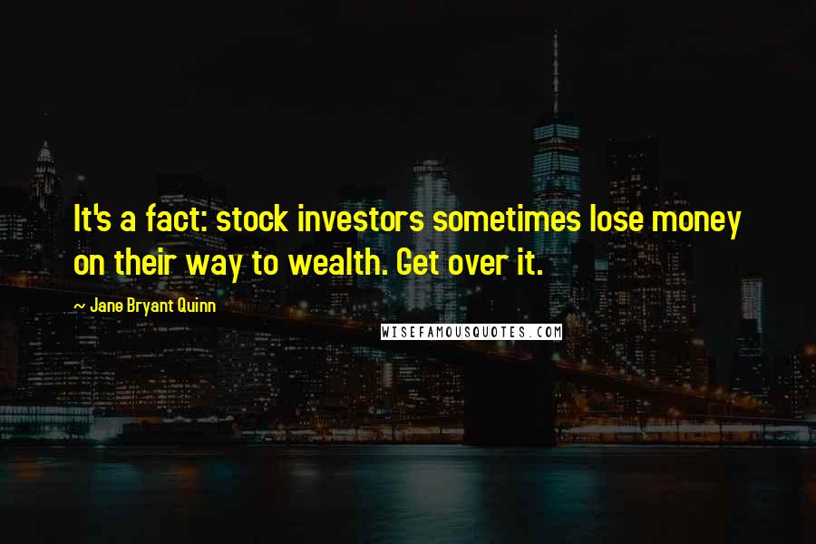 Jane Bryant Quinn Quotes: It's a fact: stock investors sometimes lose money on their way to wealth. Get over it.