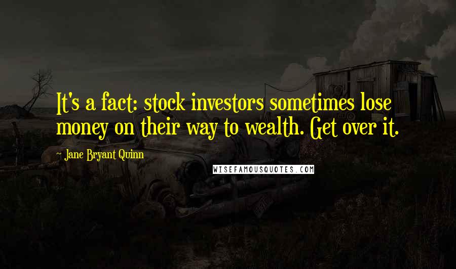 Jane Bryant Quinn Quotes: It's a fact: stock investors sometimes lose money on their way to wealth. Get over it.