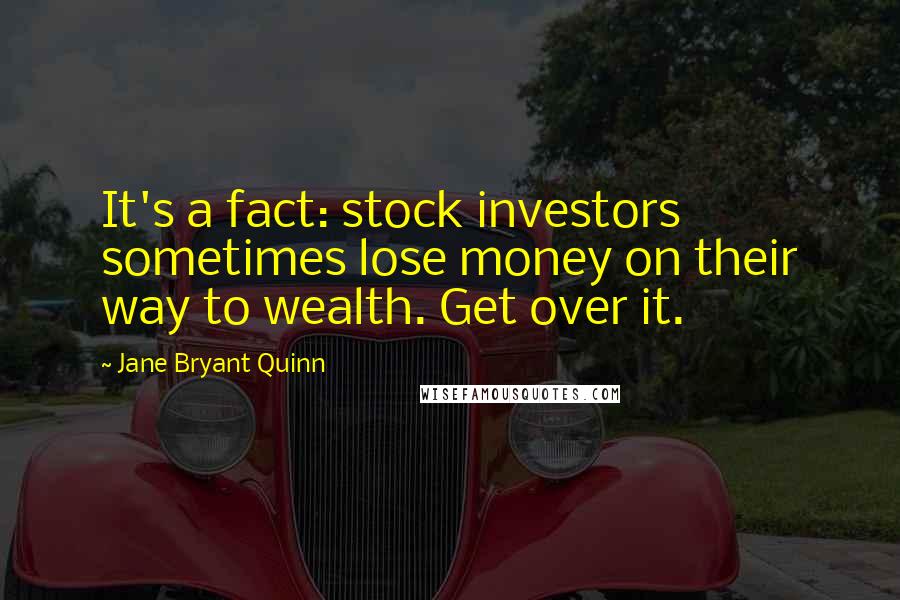 Jane Bryant Quinn Quotes: It's a fact: stock investors sometimes lose money on their way to wealth. Get over it.