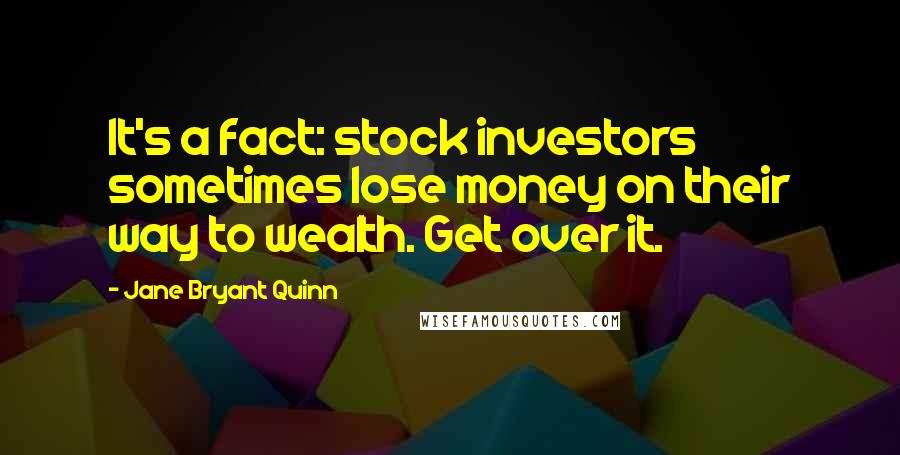 Jane Bryant Quinn Quotes: It's a fact: stock investors sometimes lose money on their way to wealth. Get over it.