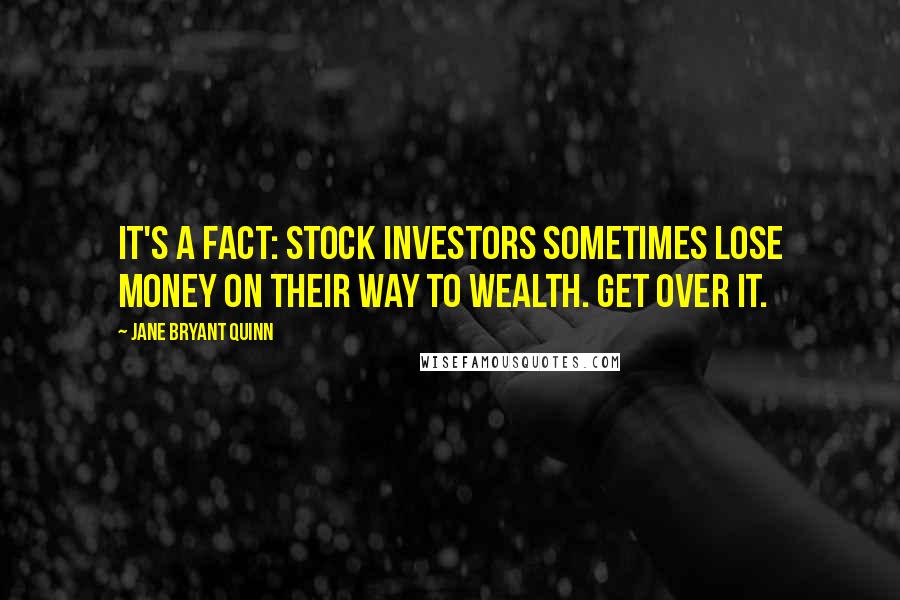 Jane Bryant Quinn Quotes: It's a fact: stock investors sometimes lose money on their way to wealth. Get over it.