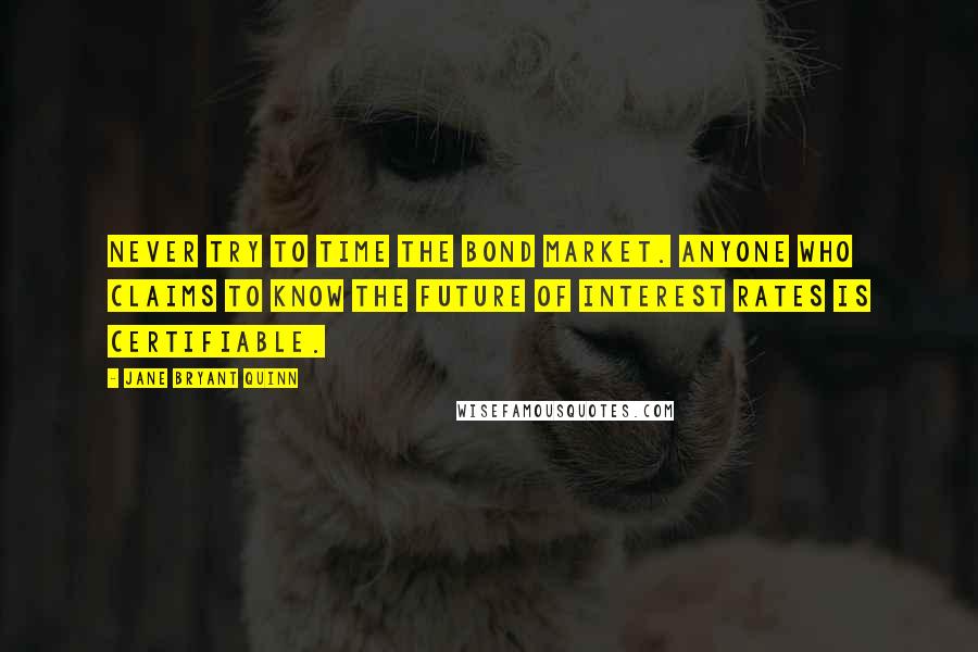 Jane Bryant Quinn Quotes: Never try to time the bond market. Anyone who claims to know the future of interest rates is certifiable.