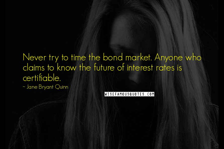 Jane Bryant Quinn Quotes: Never try to time the bond market. Anyone who claims to know the future of interest rates is certifiable.