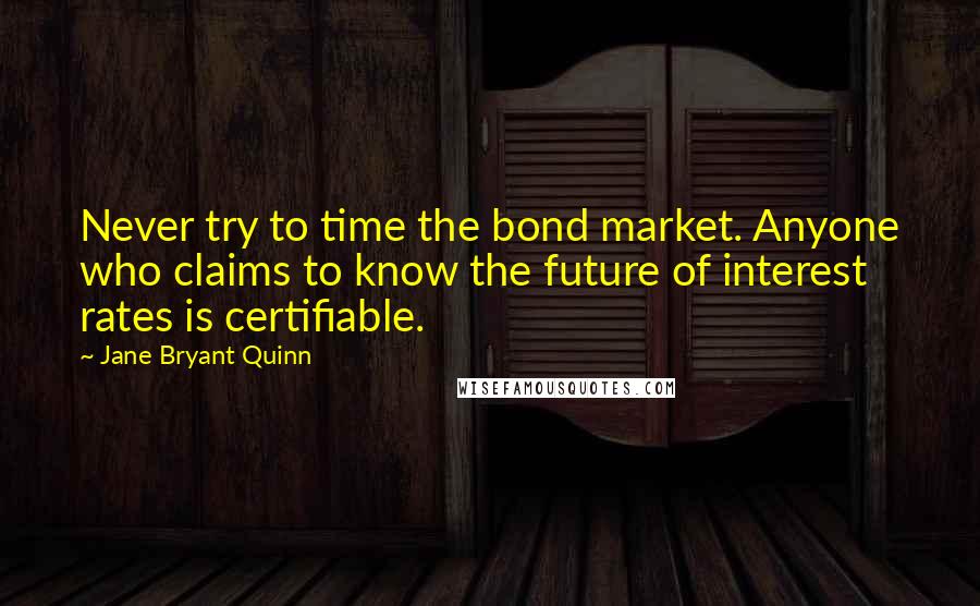 Jane Bryant Quinn Quotes: Never try to time the bond market. Anyone who claims to know the future of interest rates is certifiable.