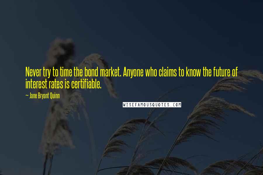 Jane Bryant Quinn Quotes: Never try to time the bond market. Anyone who claims to know the future of interest rates is certifiable.