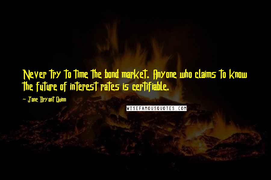 Jane Bryant Quinn Quotes: Never try to time the bond market. Anyone who claims to know the future of interest rates is certifiable.