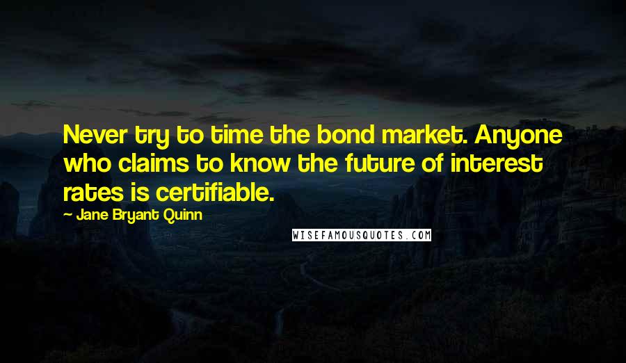 Jane Bryant Quinn Quotes: Never try to time the bond market. Anyone who claims to know the future of interest rates is certifiable.